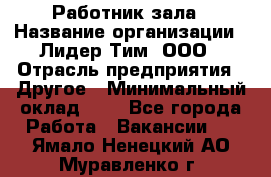 Работник зала › Название организации ­ Лидер Тим, ООО › Отрасль предприятия ­ Другое › Минимальный оклад ­ 1 - Все города Работа » Вакансии   . Ямало-Ненецкий АО,Муравленко г.